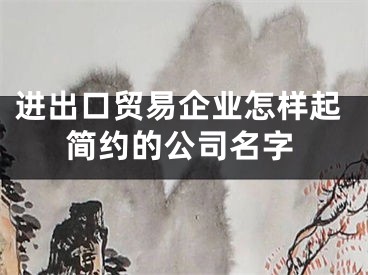 进出口贸易企业怎样起简约的公司名字