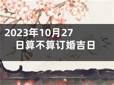2023年10月27日算不算订婚吉日