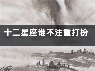 十二星座谁不注重打扮