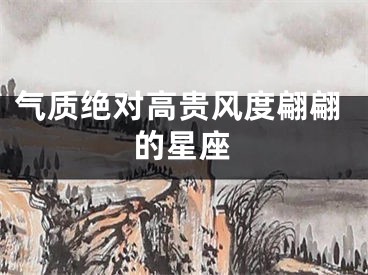 气质绝对高贵风度翩翩的星座