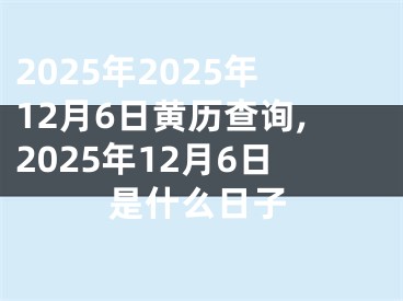 2025年2025年12月6日黄历查询,2025年12月6日是什么日子