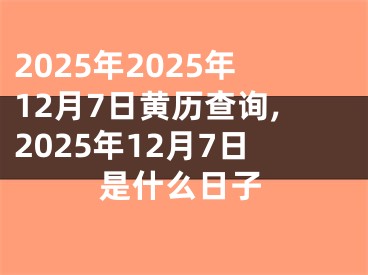 2025年2025年12月7日黄历查询,2025年12月7日是什么日子