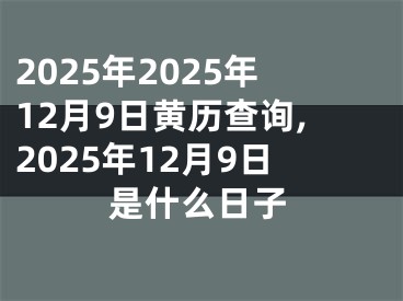 2025年2025年12月9日黄历查询,2025年12月9日是什么日子