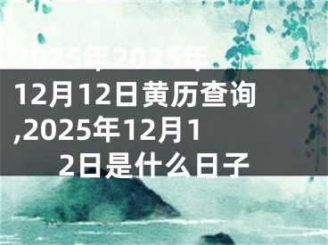 2025年2025年12月12日黄历查询,2025年12月12日是什么日子