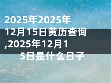 2025年2025年12月15日黄历查询,2025年12月15日是什么日子