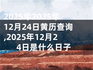 2025年2025年12月24日黄历查询,2025年12月24日是什么日子