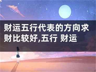 财运五行代表的方向求财比较好,五行 财运