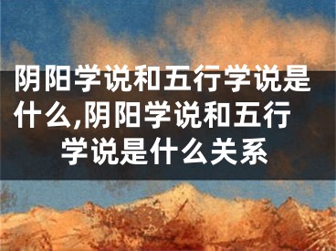 阴阳学说和五行学说是什么,阴阳学说和五行学说是什么关系