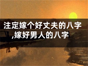 注定嫁个好丈夫的八字,嫁好男人的八字