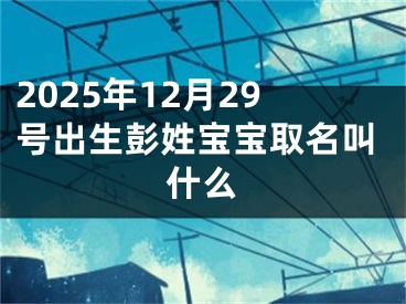 2025年12月29号出生彭姓宝宝取名叫什么