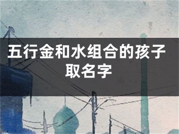 五行金和水组合的孩子取名字