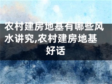农村建房地基有哪些风水讲究,农村建房地基好话
