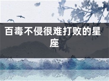 百毒不侵很难打败的星座
