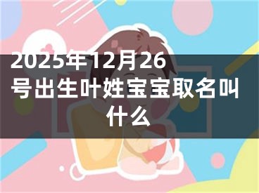 2025年12月26号出生叶姓宝宝取名叫什么