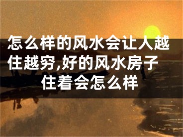 怎么样的风水会让人越住越穷,好的风水房子住着会怎么样