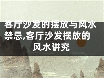 客厅沙发的摆放与风水禁忌,客厅沙发摆放的风水讲究