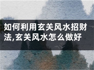 如何利用玄关风水招财法,玄关风水怎么做好