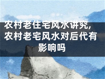 农村老住宅风水讲究,农村老宅风水对后代有影响吗