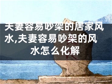 夫妻容易吵架的居家风水,夫妻容易吵架的风水怎么化解