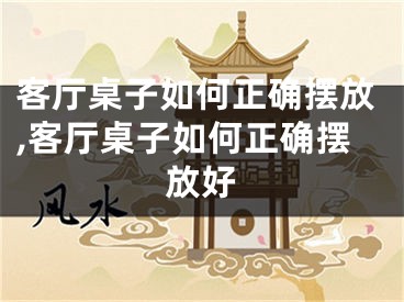客厅桌子如何正确摆放,客厅桌子如何正确摆放好