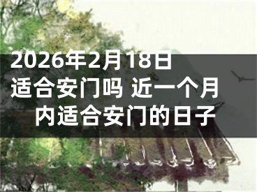 2026年2月18日适合安门吗 近一个月内适合安门的日子