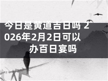 今日是黄道吉日吗 2026年2月2日可以办百日宴吗