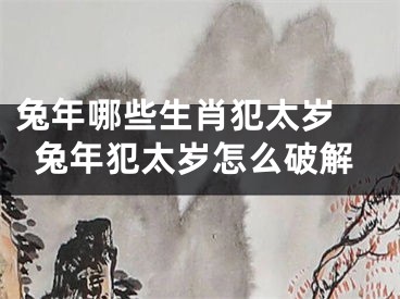 兔年哪些生肖犯太岁 兔年犯太岁怎么破解
