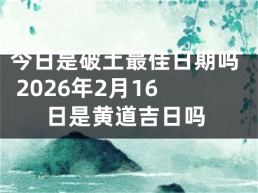 今日是破土最佳日期吗 2026年2月16日是黄道吉日吗