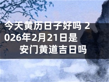 今天黄历日子好吗 2026年2月21日是安门黄道吉日吗