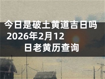 今日是破土黄道吉日吗 2026年2月12日老黄历查询