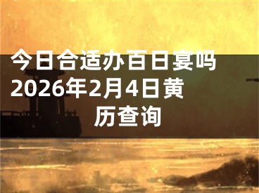 今日合适办百日宴吗 2026年2月4日黄历查询