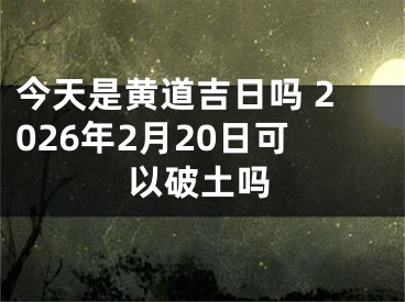 今天是黄道吉日吗 2026年2月20日可以破土吗