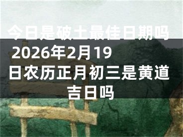 今日是破土最佳日期吗 2026年2月19日农历正月初三是黄道吉日吗