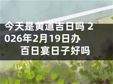 今天是黄道吉日吗 2026年2月19日办百日宴日子好吗