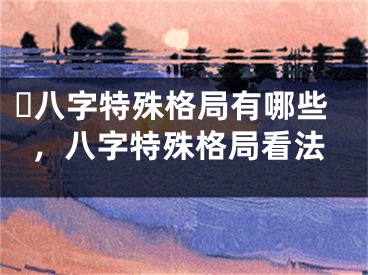 ​八字特殊格局有哪些，八字特殊格局看法