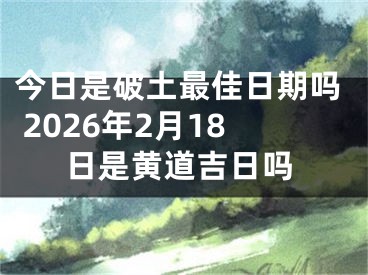 今日是破土最佳日期吗 2026年2月18日是黄道吉日吗