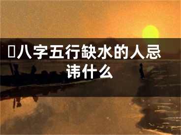 ​八字五行缺水的人忌讳什么