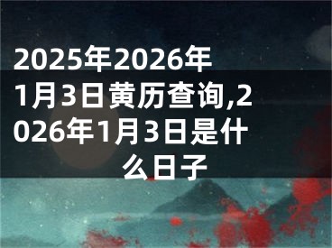 2025年2026年1月3日黄历查询,2026年1月3日是什么日子