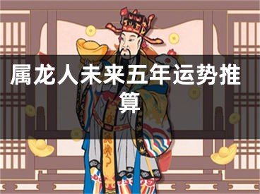 属龙人未来五年运势推算