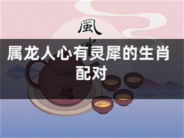 属龙人心有灵犀的生肖配对