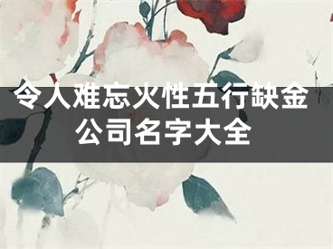令人难忘火性五行缺金公司名字大全