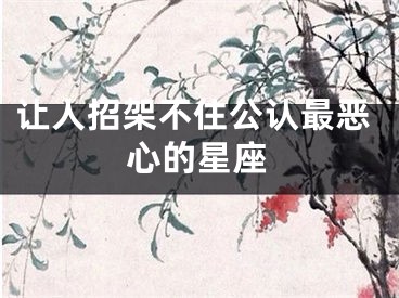 让人招架不住公认最恶心的星座