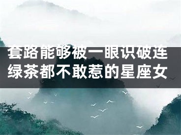 套路能够被一眼识破连绿茶都不敢惹的星座女