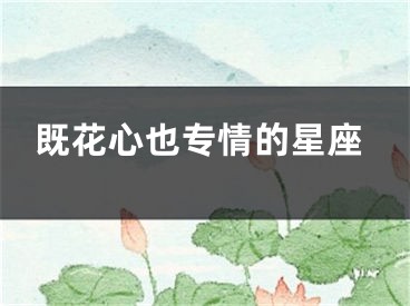 既花心也专情的星座
