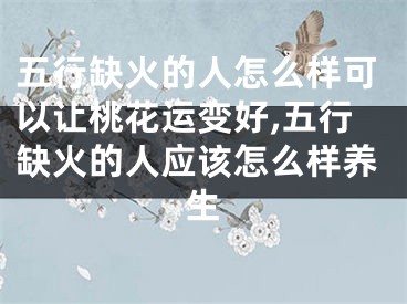 五行缺火的人怎么样可以让桃花运变好,五行缺火的人应该怎么样养生