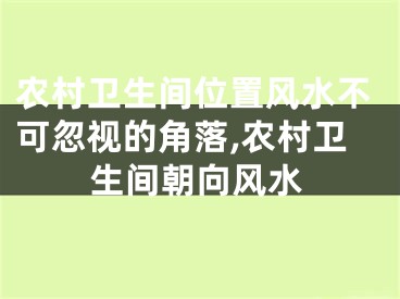 农村卫生间位置风水不可忽视的角落,农村卫生间朝向风水