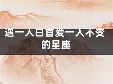 遇一人白首爱一人不变的星座