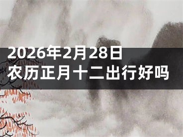 2026年2月28日农历正月十二出行好吗
