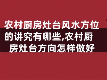 农村厨房灶台风水方位的讲究有哪些,农村厨房灶台方向怎样做好