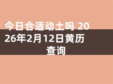 今日合适动土吗 2026年2月12日黄历查询